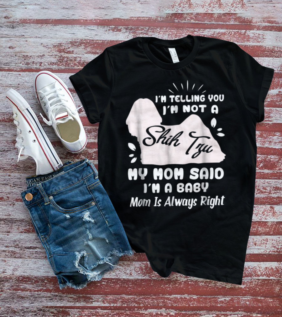 I'm Telling You I'm Not A Shih Tzu My Mom Said I'm A Baby Mom Is Always Right T-Shirt