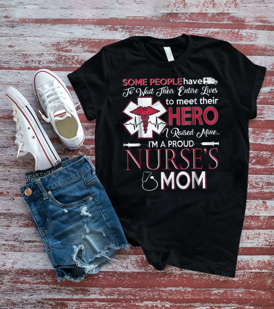 Some People Have To Wait Their Entire Lives To Meet Their Hero I Raised Mine I'm A Proud Nurse's Mom T-Shirt
