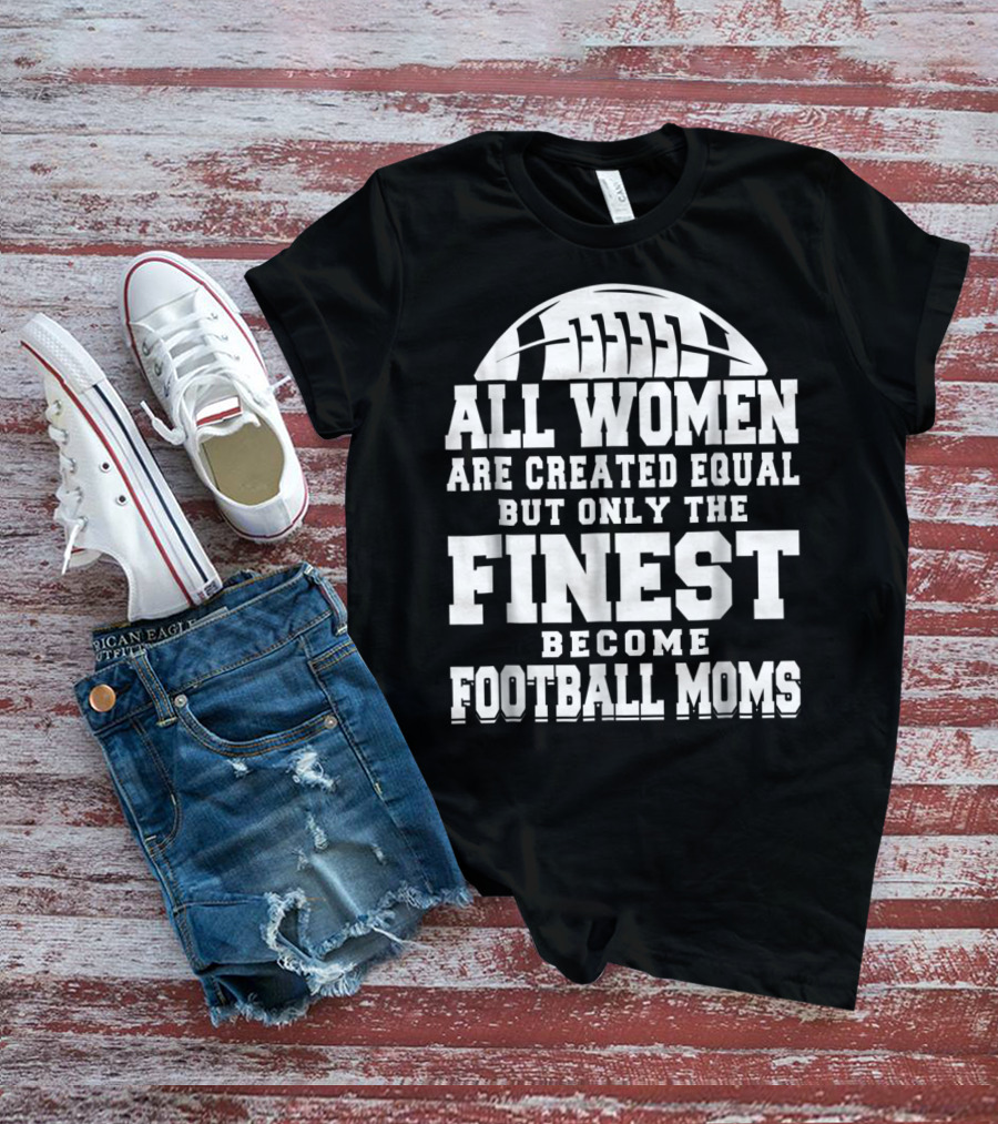 All Women Are Created Equal But Only The Finest Become Football Moms T-Shirt