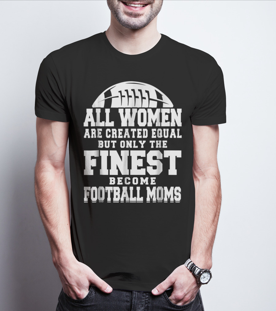 All Women Are Created Equal But Only The Finest Become Football Moms T-Shirt