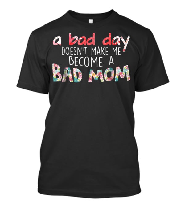 A Bad Day Doesn't Make Me Become A Bad Mom T-Shirt
