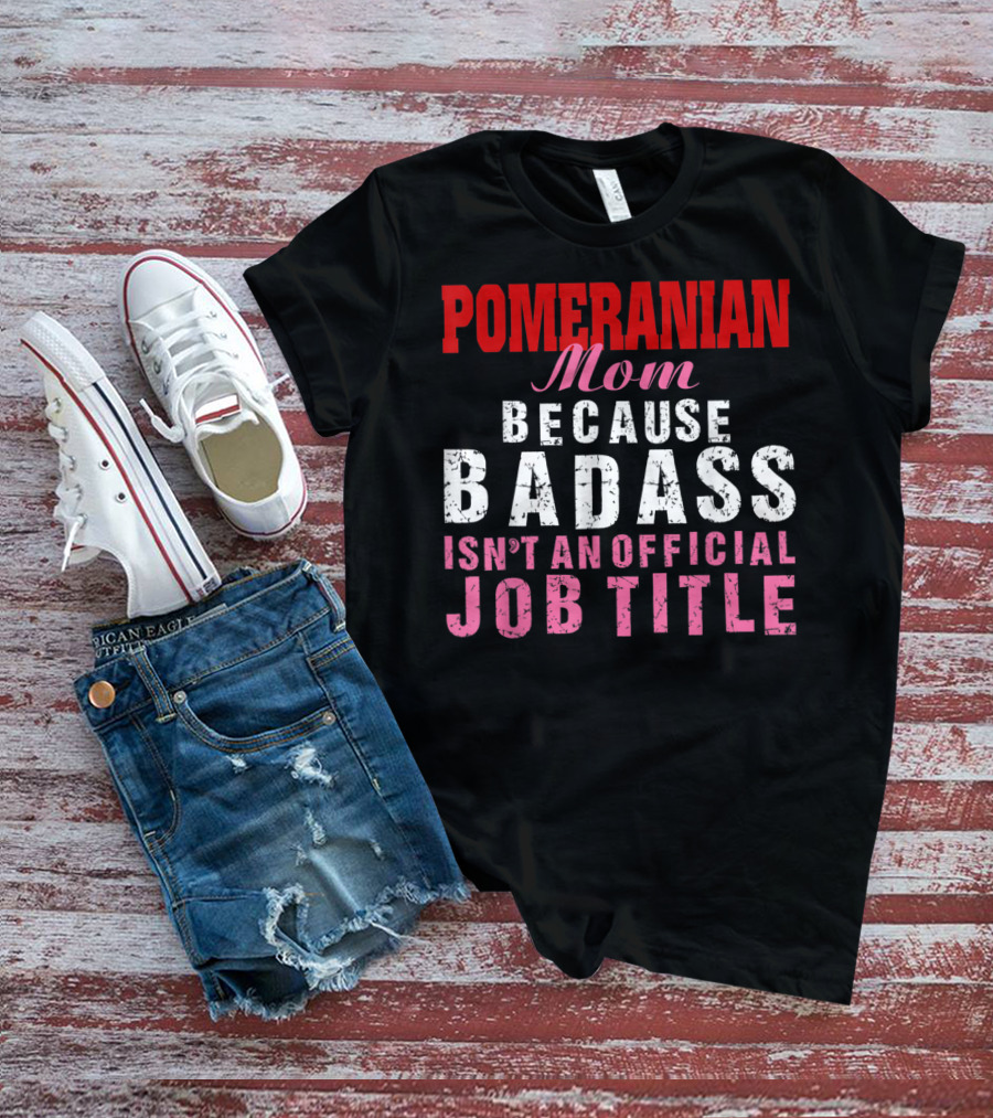 Pomeranian Mom Because Badass Isn't An Official Job Title T-Shirt