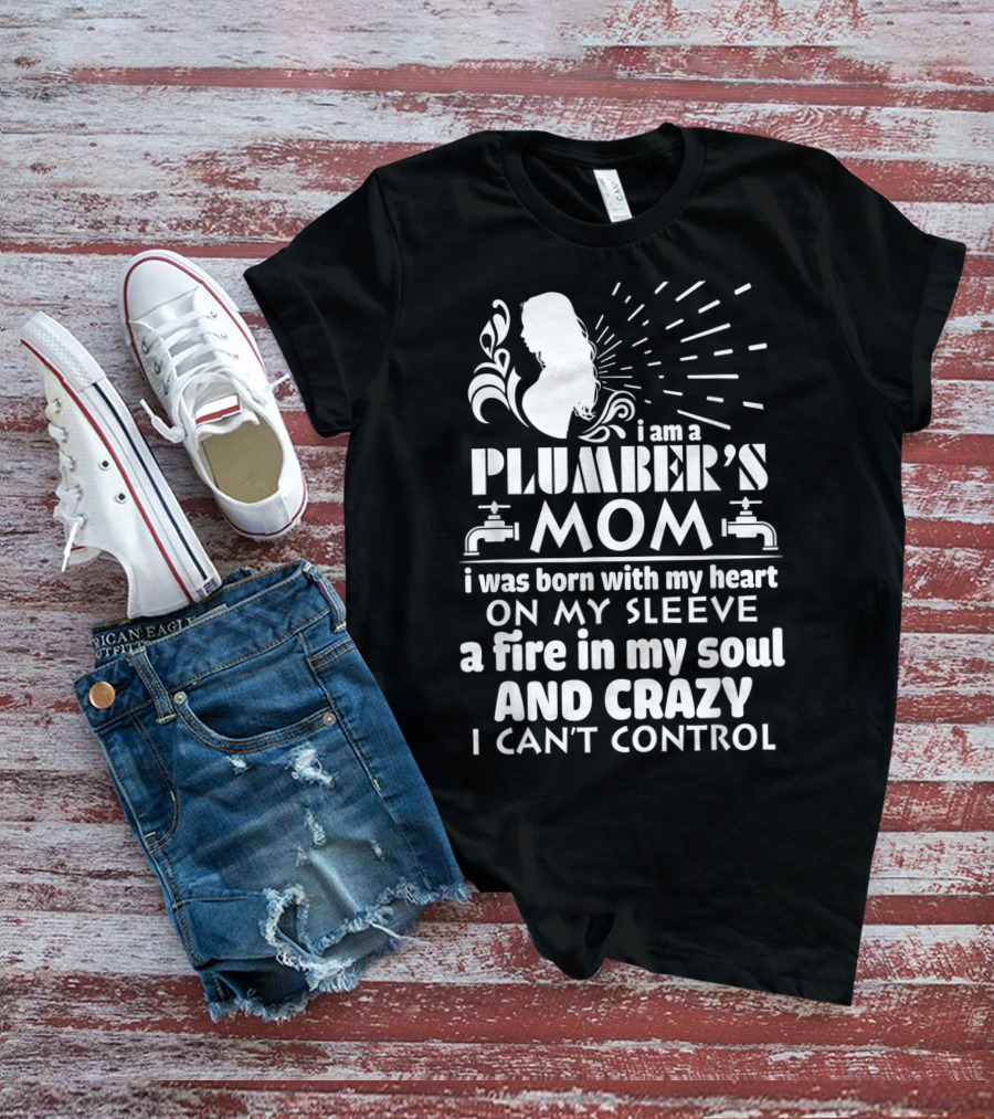 I Am A Plumber's Mom Born With Heart On My Sleeve Fire In My Soul And Crazy I Can't Control T-Shirt