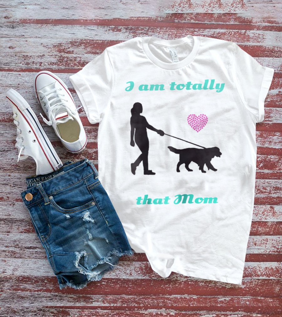 I Am Totally That Mom Walking Dog With Heart T-Shirt