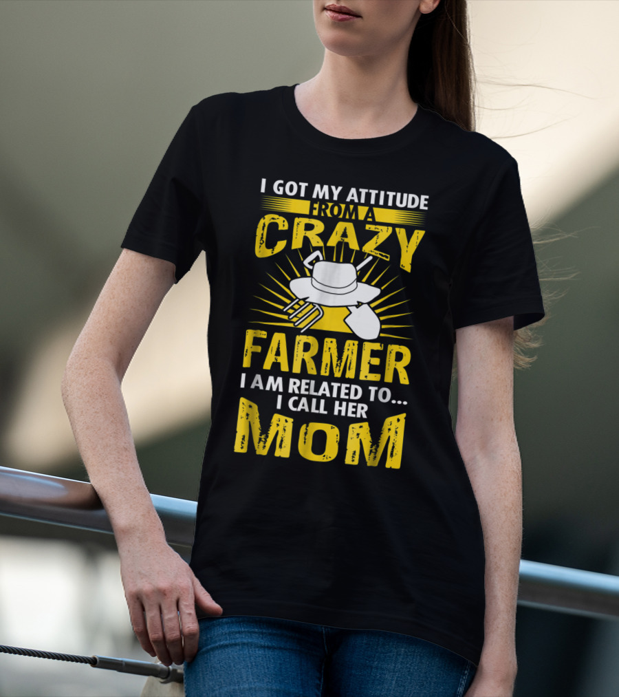 I Got My Attitude From A Crazy Farmer I Am Related To I Call Her Mom T-Shirt