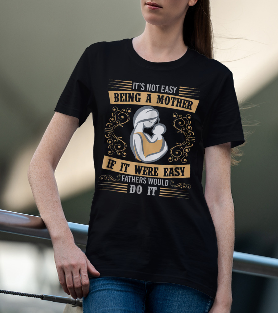 It's Not Easy Being A Mother If It Were Easy Fathers Would Do It T-Shirt