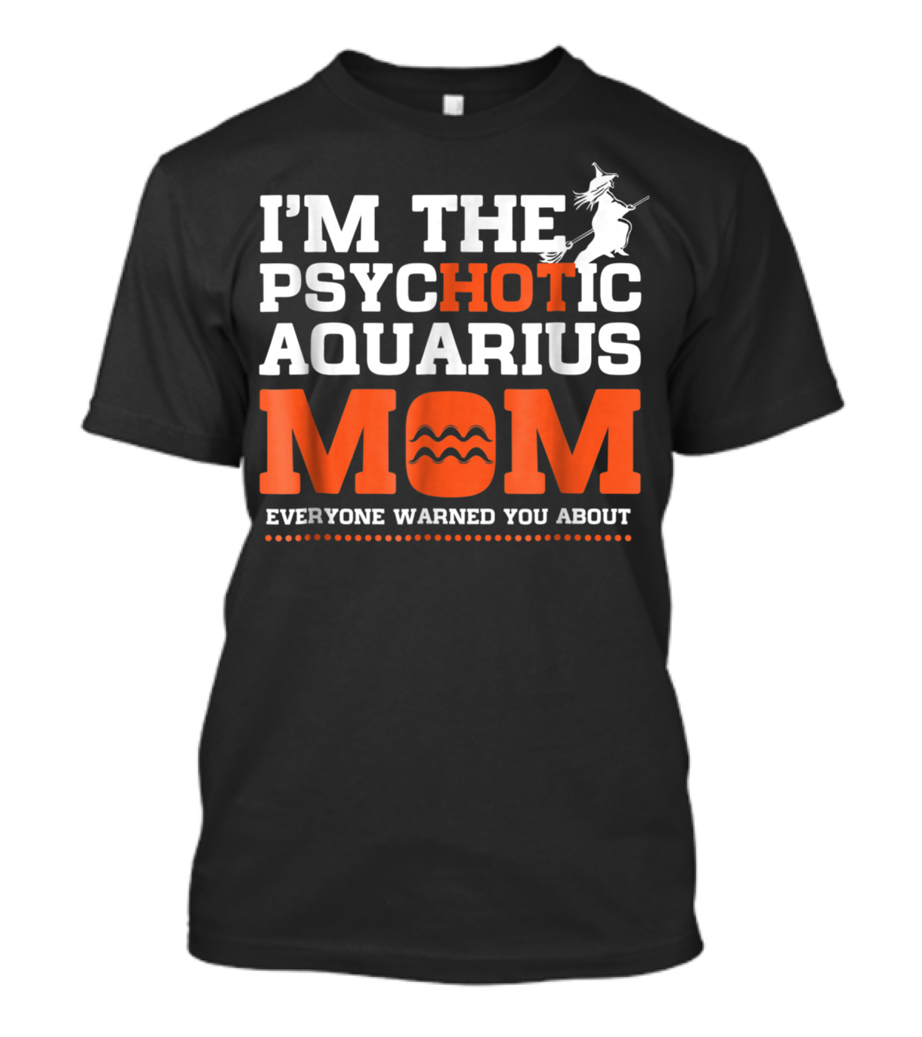 I'M THE PSYCHOTIC AQUARIUS MOM EVERYONE WARNED YOU ABOUT T-Shirt