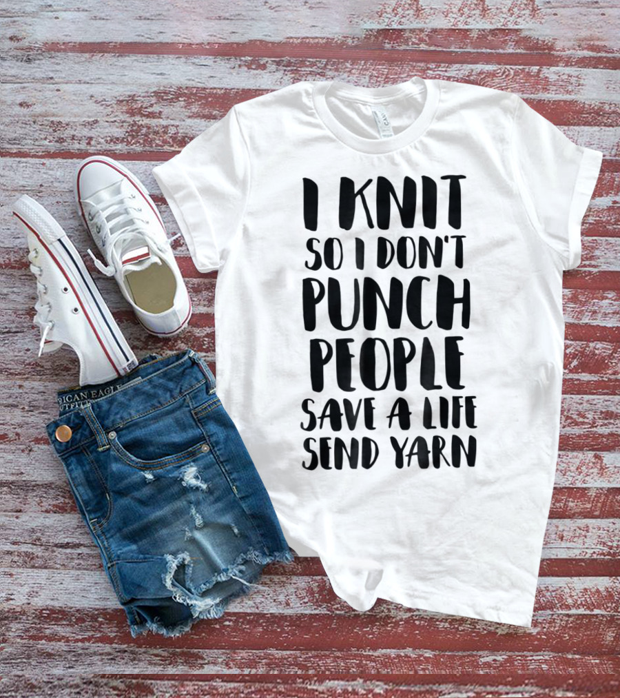 I Knit So I Don't Punch People Save A Life Send Yarn T-Shirt