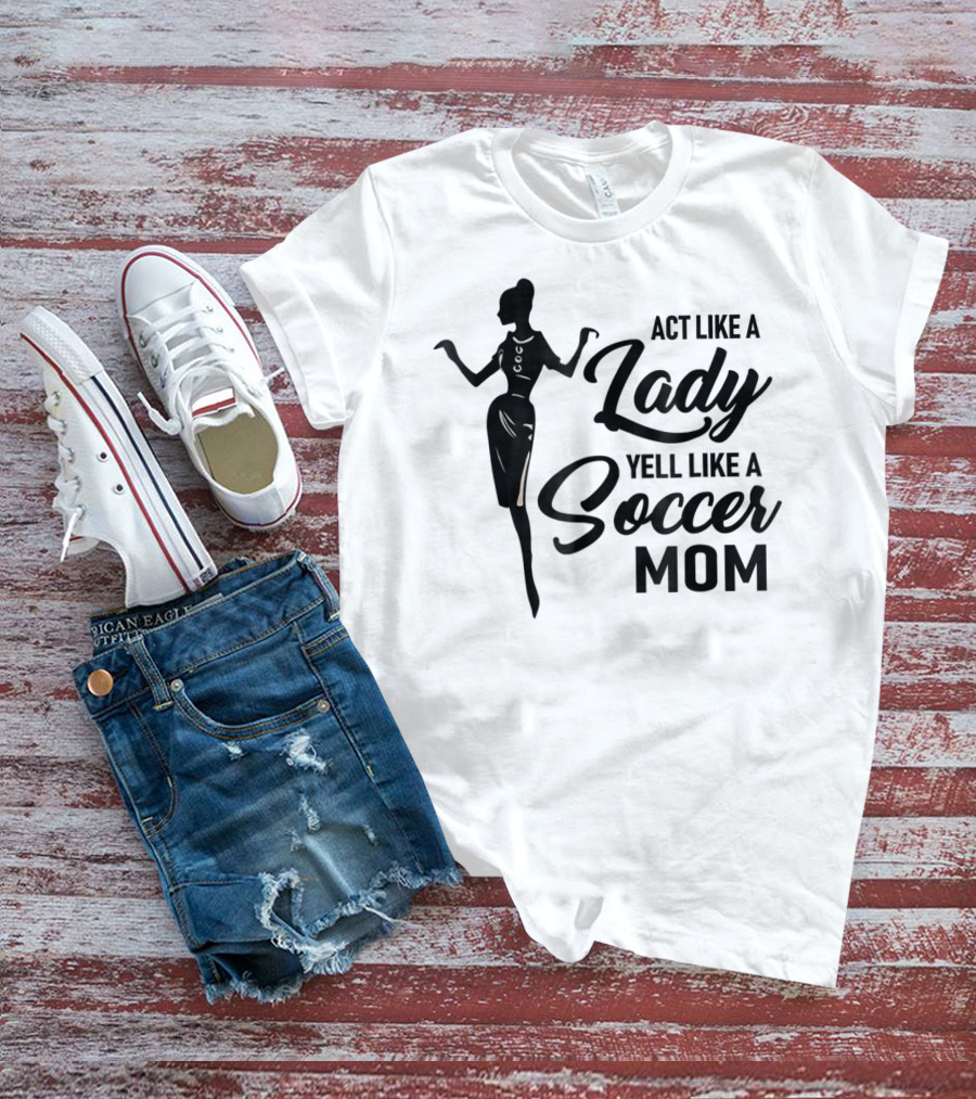Act Like A Lady Yell Like A Soccer Mom T-Shirt