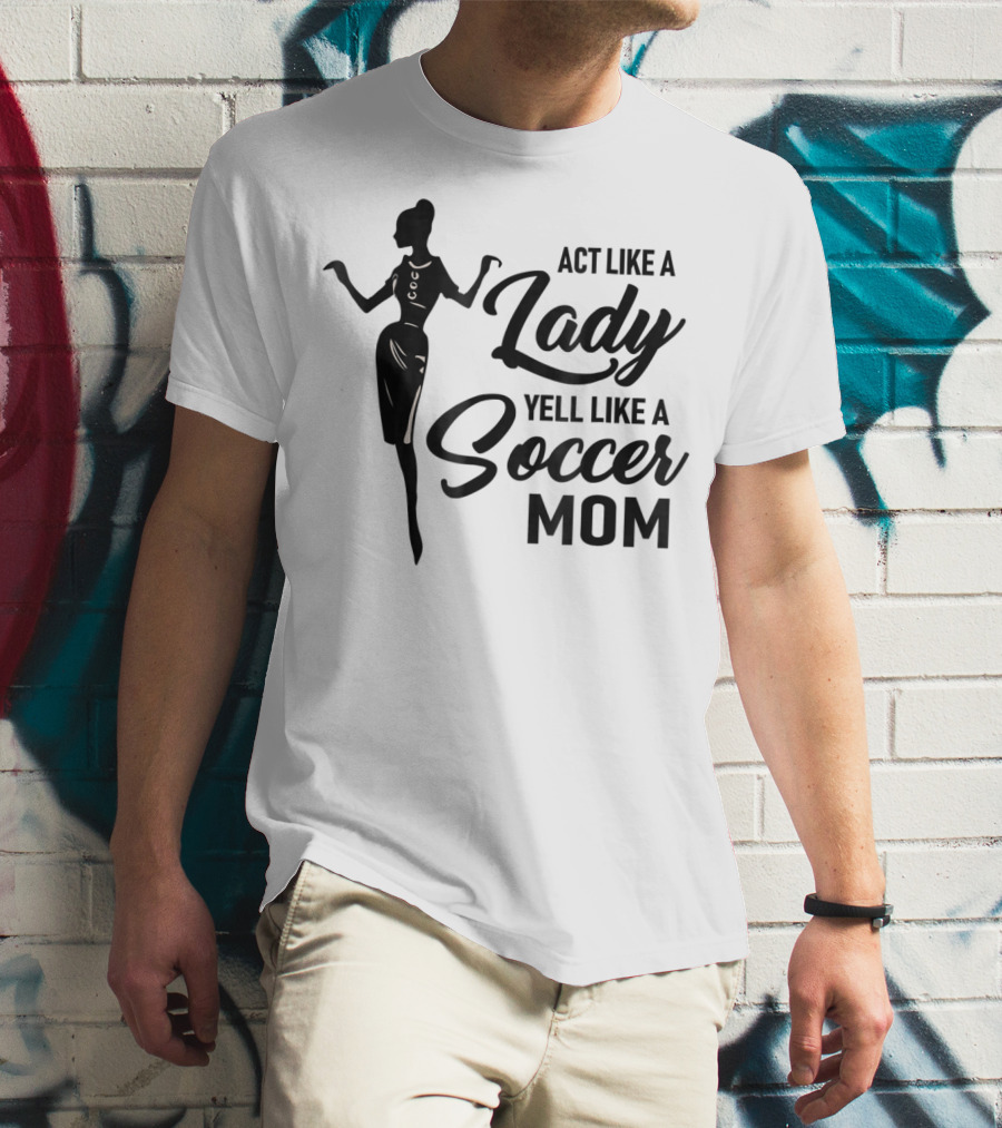 Act Like A Lady Yell Like A Soccer Mom T-Shirt