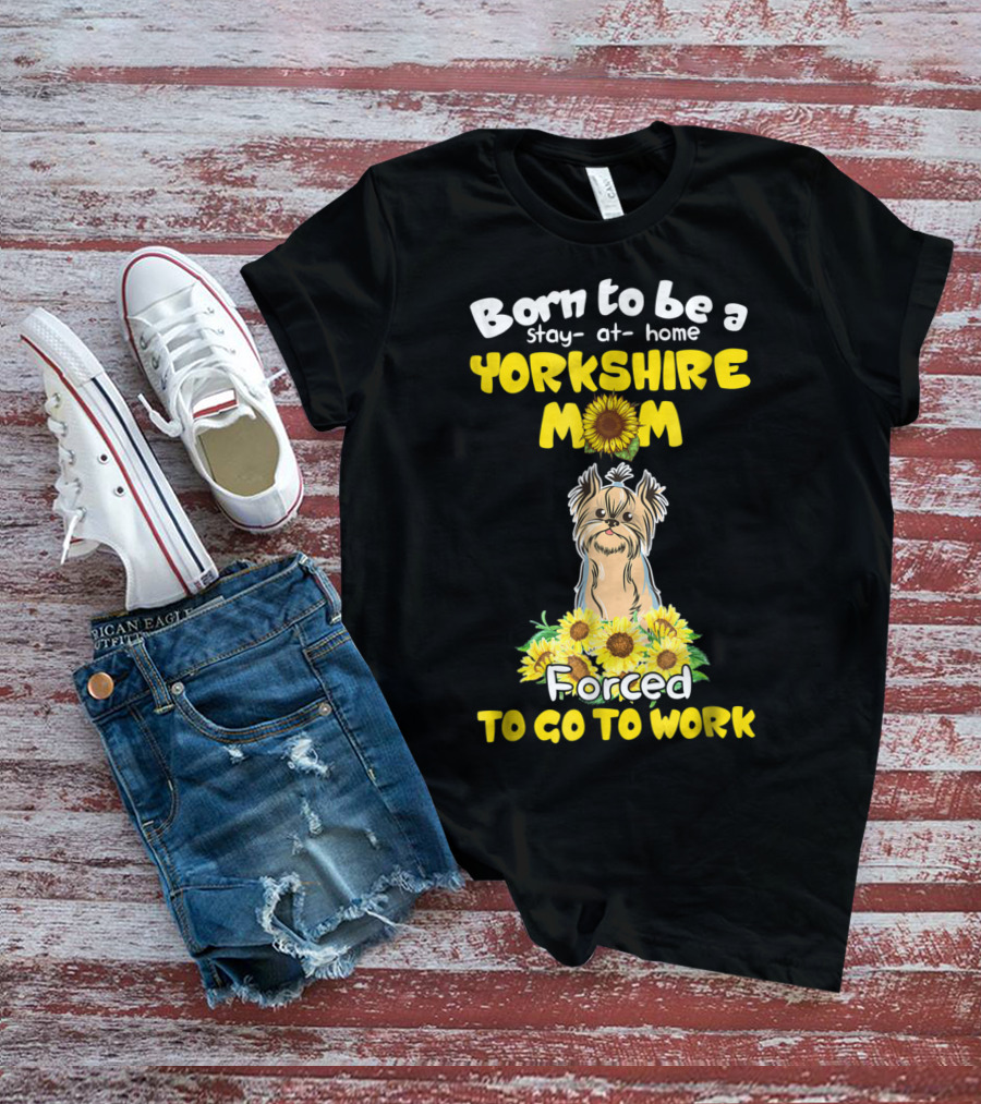 Born To Be A Stay-at-Home Yorkshire Mom Sunflower Forced To Go To Work Dog T-Shirt