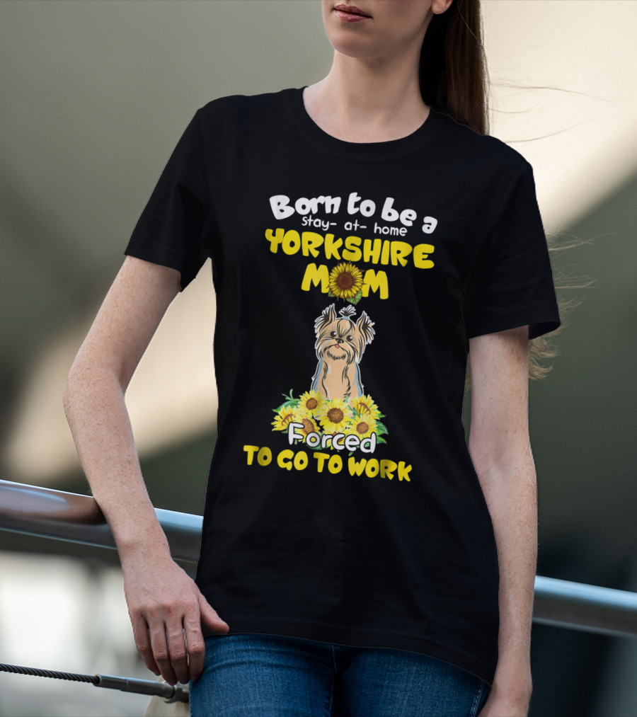 Born To Be A Stay-at-Home Yorkshire Mom Sunflower Forced To Go To Work Dog T-Shirt