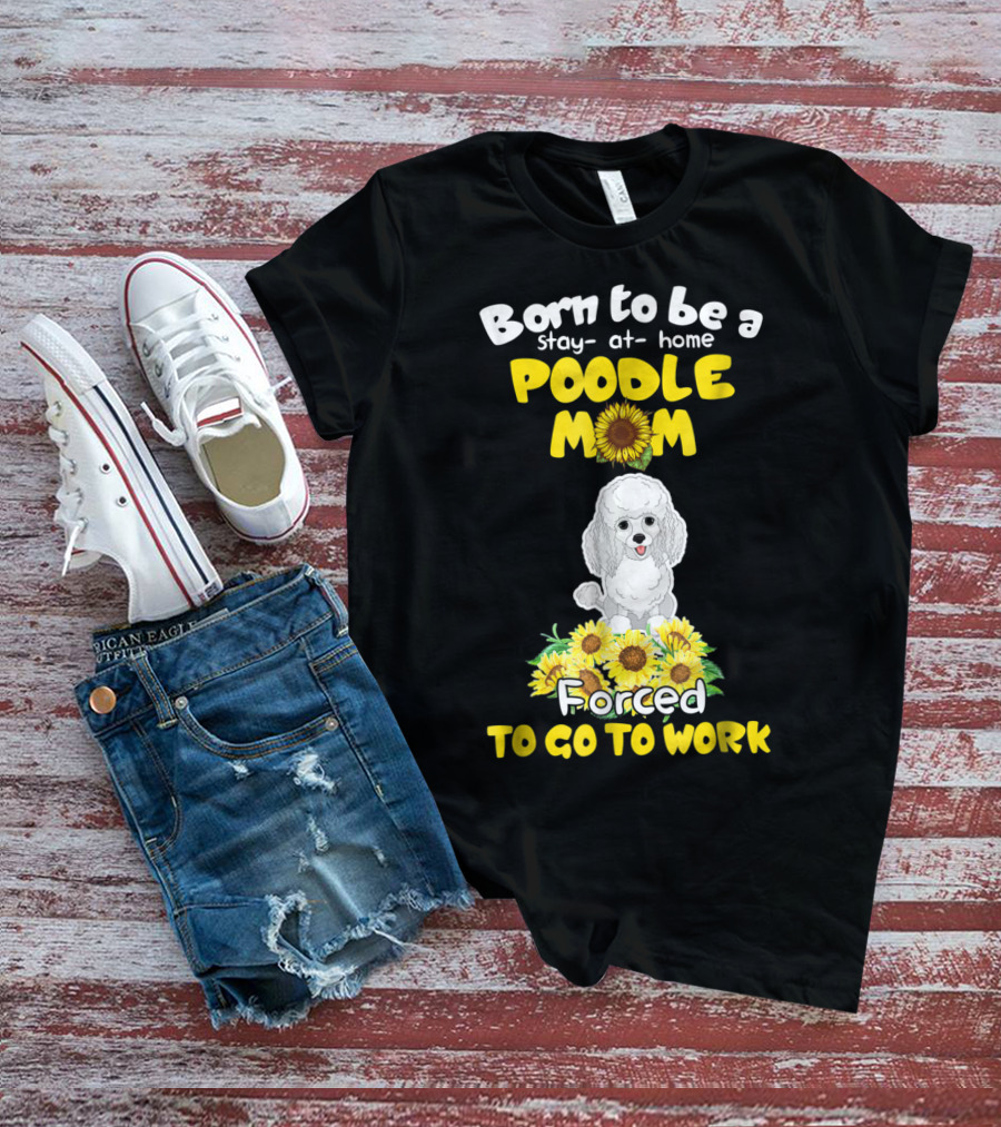 Born To Be A Stay At Home Poodle Mom Forced To Go To Work Sunflower Poodle T-Shirt