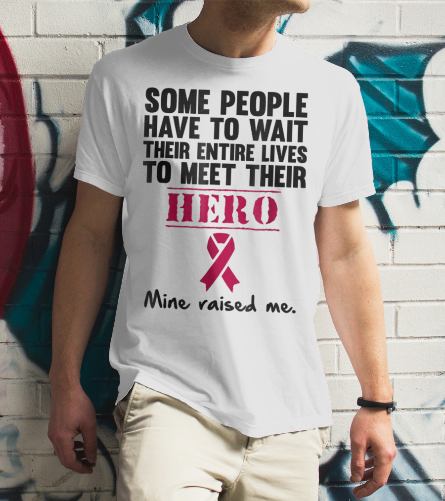 Some People Wait Their Entire Lives To Meet Their Hero Mine Raised Me Breast Cancer Pink T-Shirt