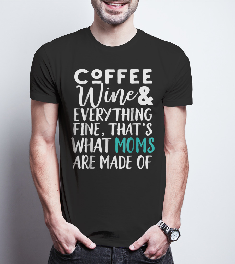 Coffee Wine And Everything Fine That's What Moms Are Made Of T-Shirt