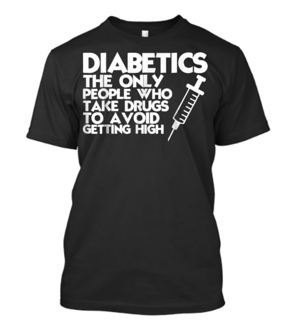 Diabetics The Only People Who Take Drugs To Avoid Getting High T-Shirt