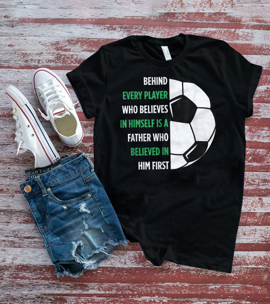Behind Every Player Who Believes In Himself Is A Father Who Believed In Him First Soccer T-Shirt