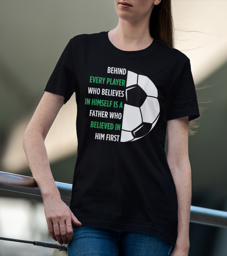 Behind Every Player Who Believes In Himself Is A Father Who Believed In Him First Soccer T-Shirt