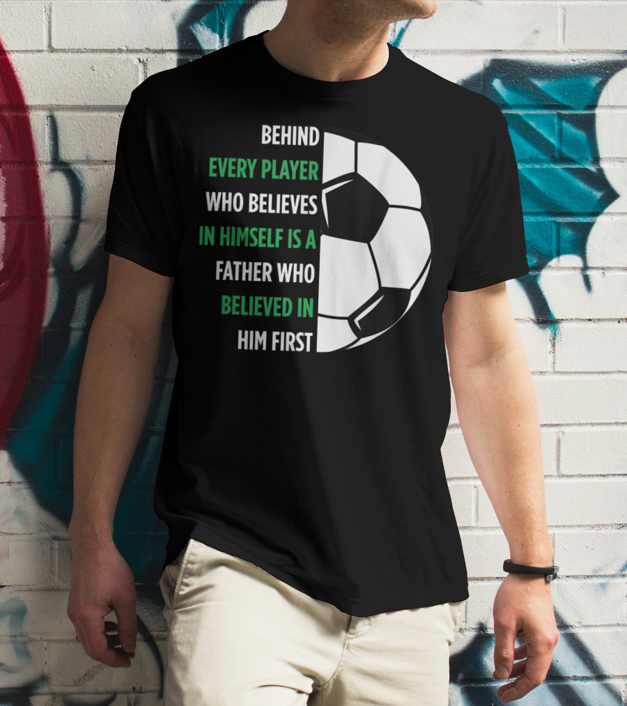 Behind Every Player Who Believes In Himself Is A Father Who Believed In Him First Soccer T-Shirt