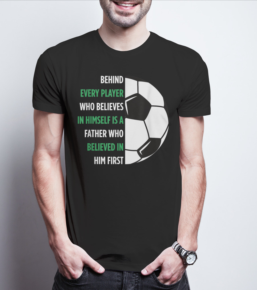 Behind Every Player Who Believes In Himself Is A Father Who Believed In Him First Soccer T-Shirt