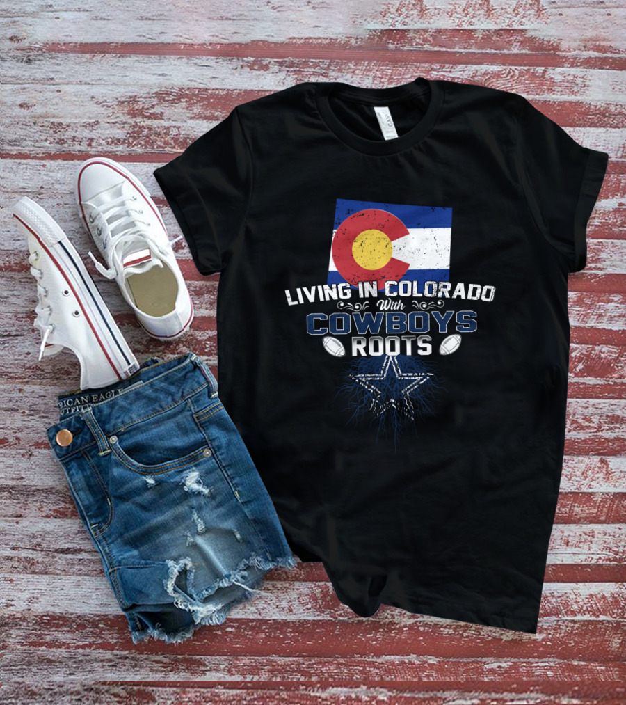 Living In Colorado With Cowboys Roots Colorado Flag Dallas Cowboys Star T-Shirt