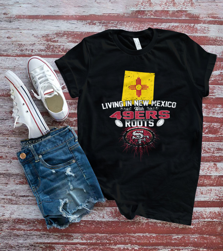 Living In New Mexico With 49Ers Roots San Francisco Football T-Shirt