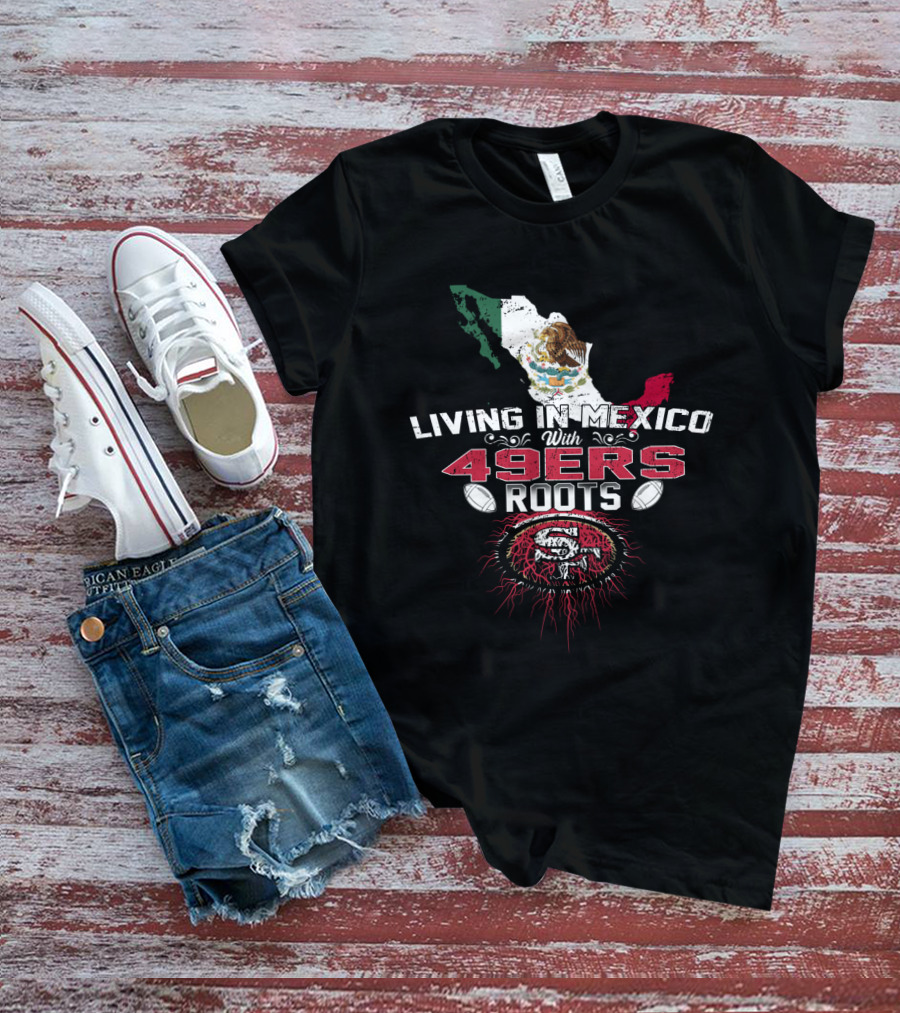 Living In Mexico With 49Ers Roots San Francisco Logo And Mexican Flag T-Shirt