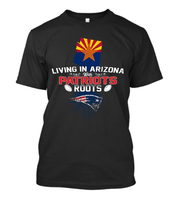Living In Arizona With New England Patriots Roots And Arizona Flag T-Shirt