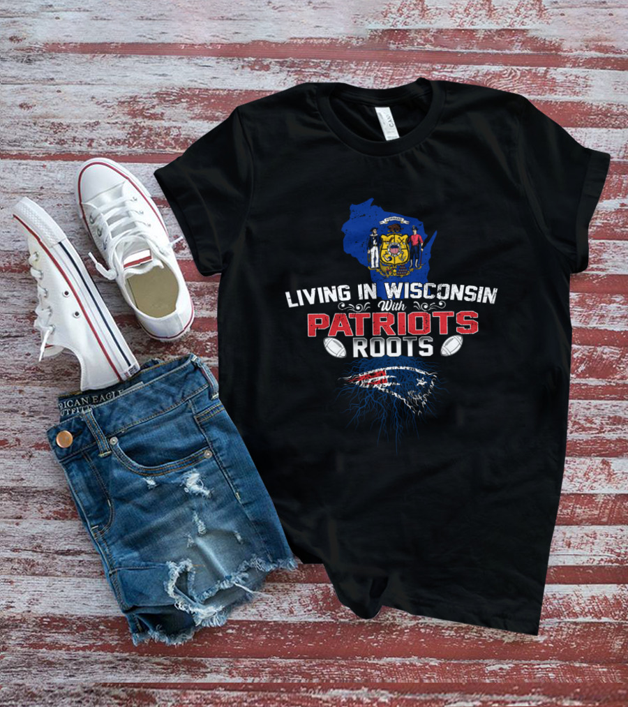 Living In Wisconsin With Patriots Roots NFL Football Pride T-Shirt