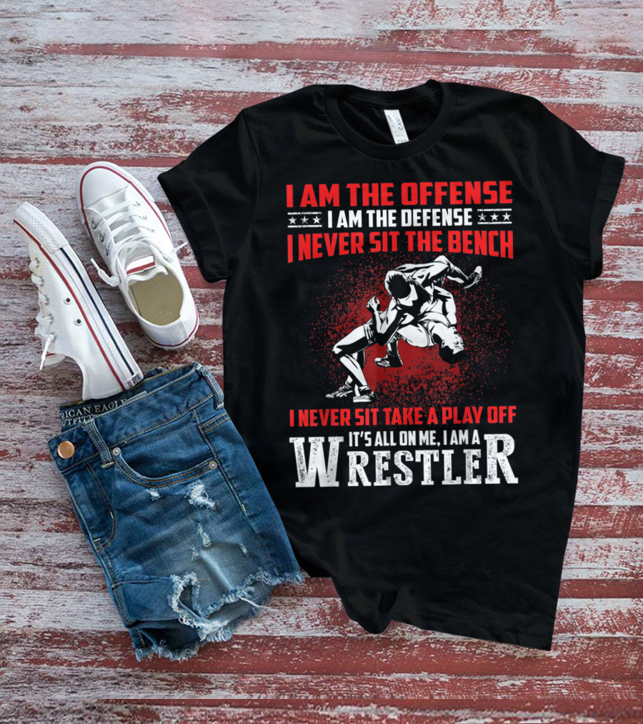 I Am The Offense I Am The Defense I Never Sit The Bench I Never Sit Take A Play Off It's All On Me I Am A Wrestler T-Shirt