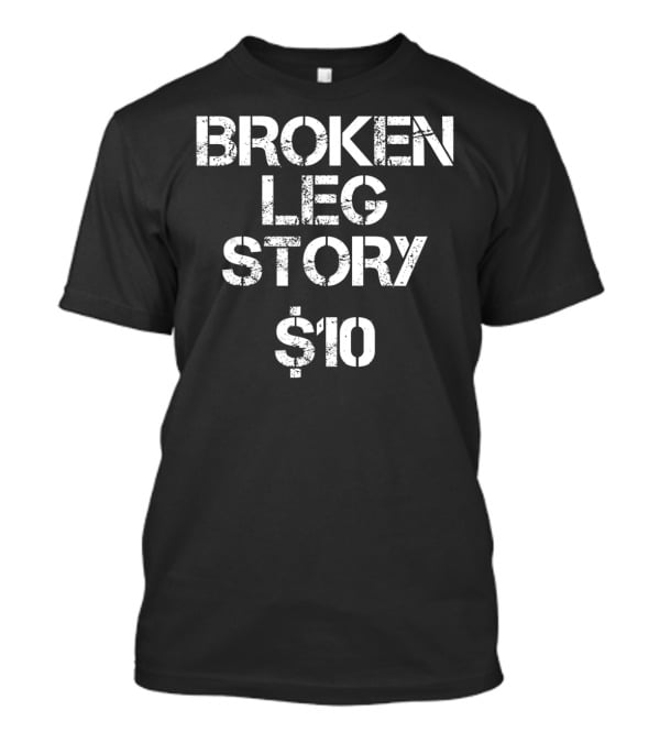 BROKEN LEG STORY $10 T-Shirt