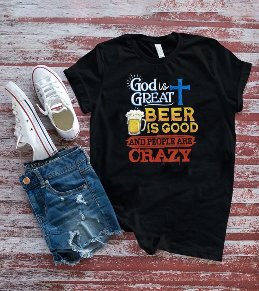 God Is Great Cross Beer Is Good And People Are Crazy T-Shirt