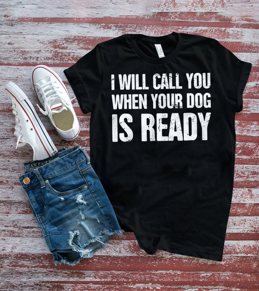 I Will Call You When Your Dog Is Ready T-Shirt
