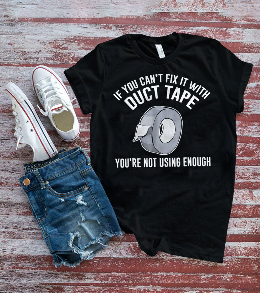 If You Can't Fix It With Duct Tape You're Not Using Enough T-Shirt