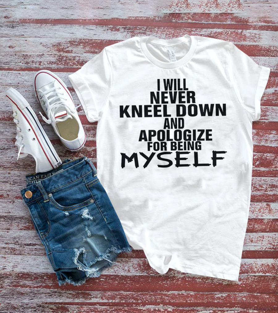 I Will Never Kneel Down And Apologize For Being Myself T-Shirt
