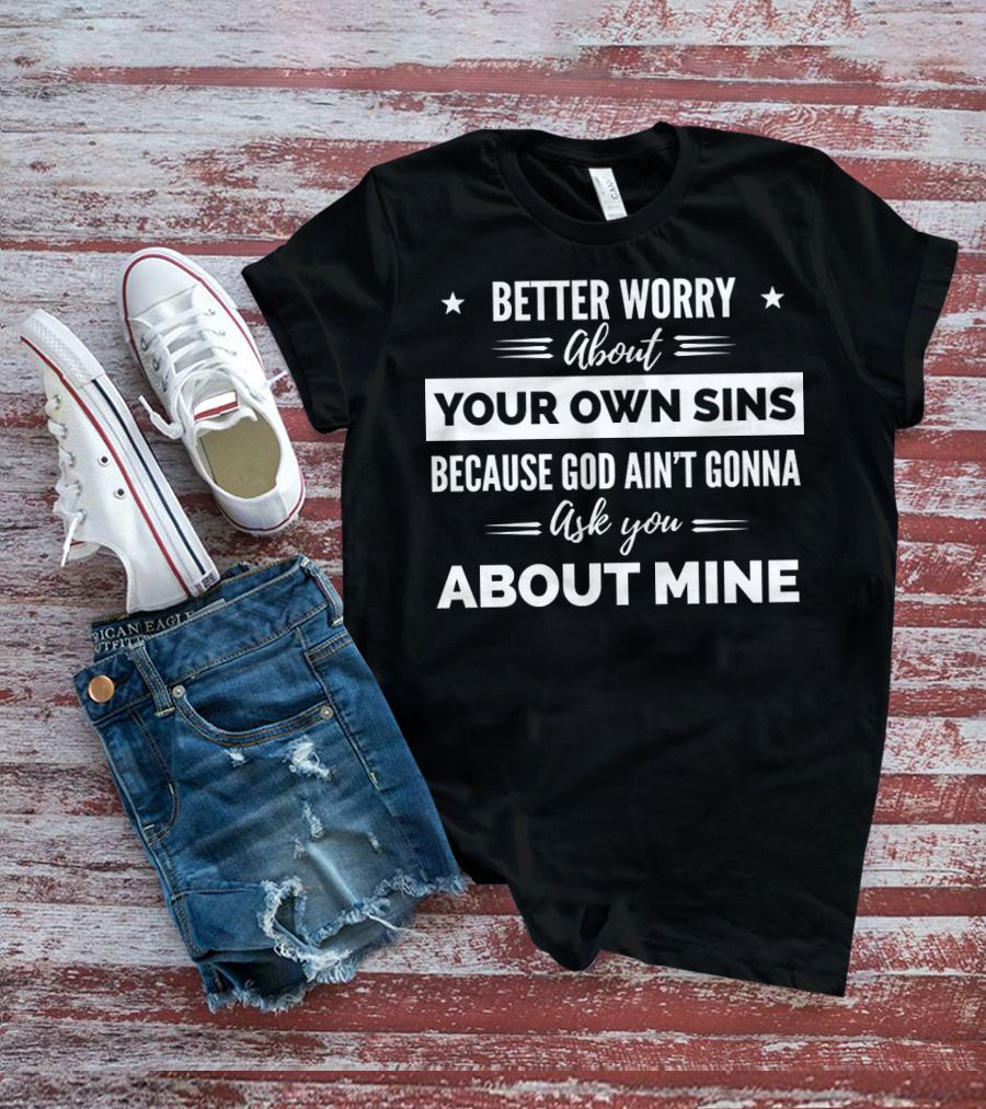 Better Worry About Your Own Sins Because God Ain't Gonna Ask You About Mine T-Shirt