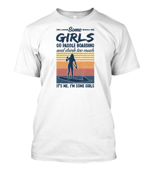 Some Girls Go Paddle Boarding And Drink Too Much It's Me I'm Some Girls T-Shirt
