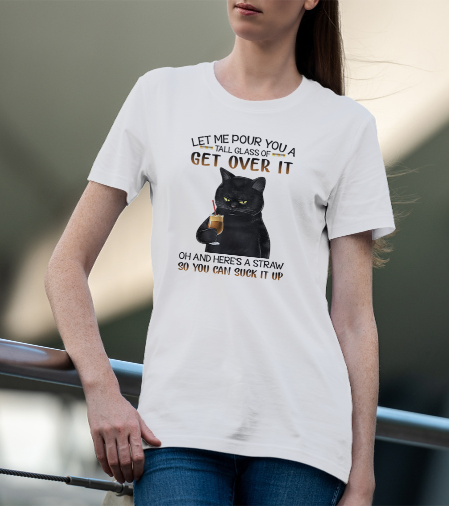 Let Me Pour You A Tall Glass Of Get Over It Black Cat Oh And Here's A Straw So You Can Suck It Up T-Shirt