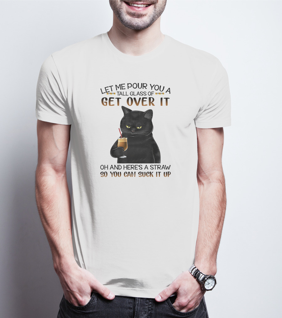 Let Me Pour You A Tall Glass Of Get Over It Black Cat Oh And Here's A Straw So You Can Suck It Up T-Shirt