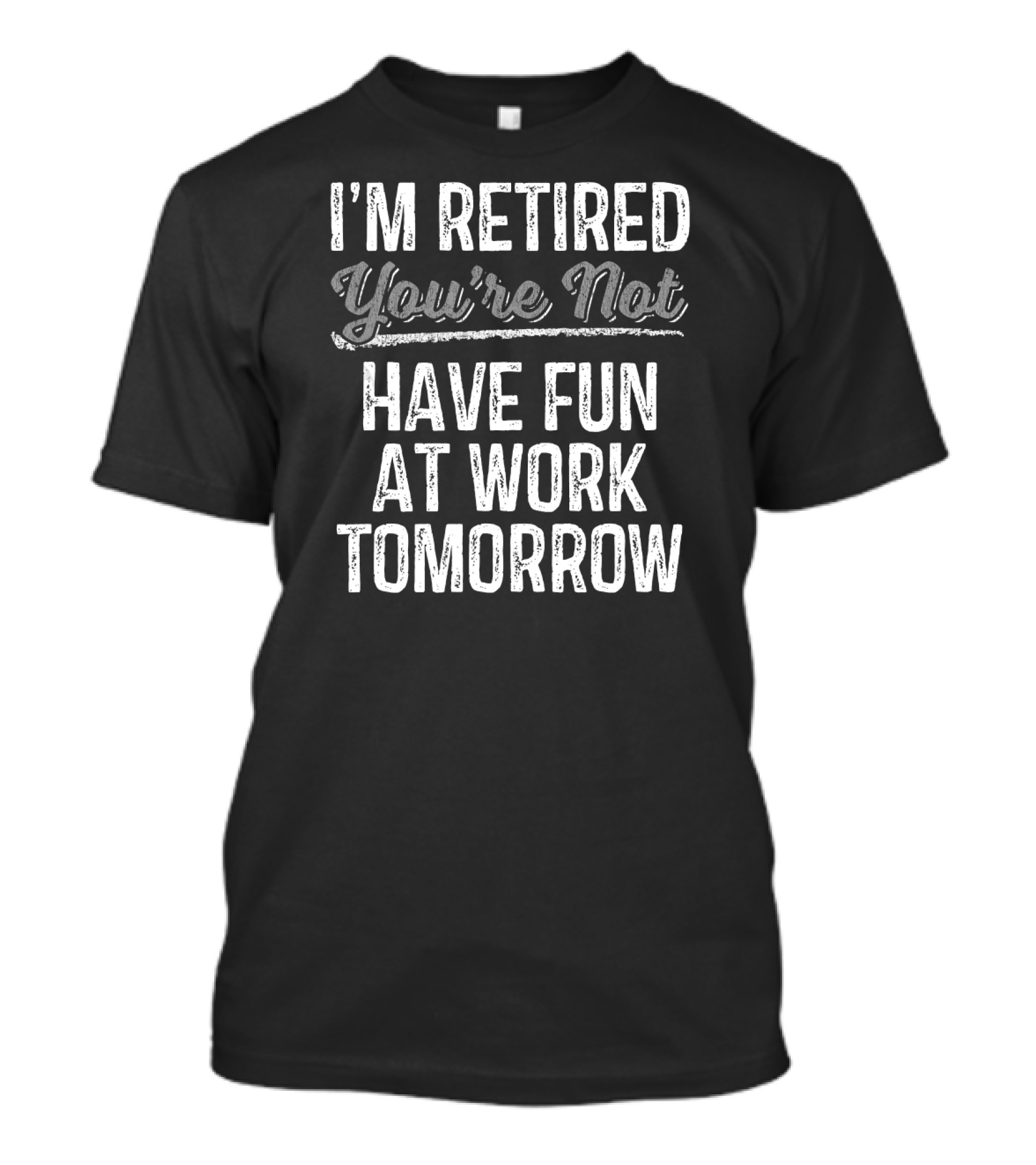 I'm Retired You're Not Have Fun At Work Tomorrow T-Shirt