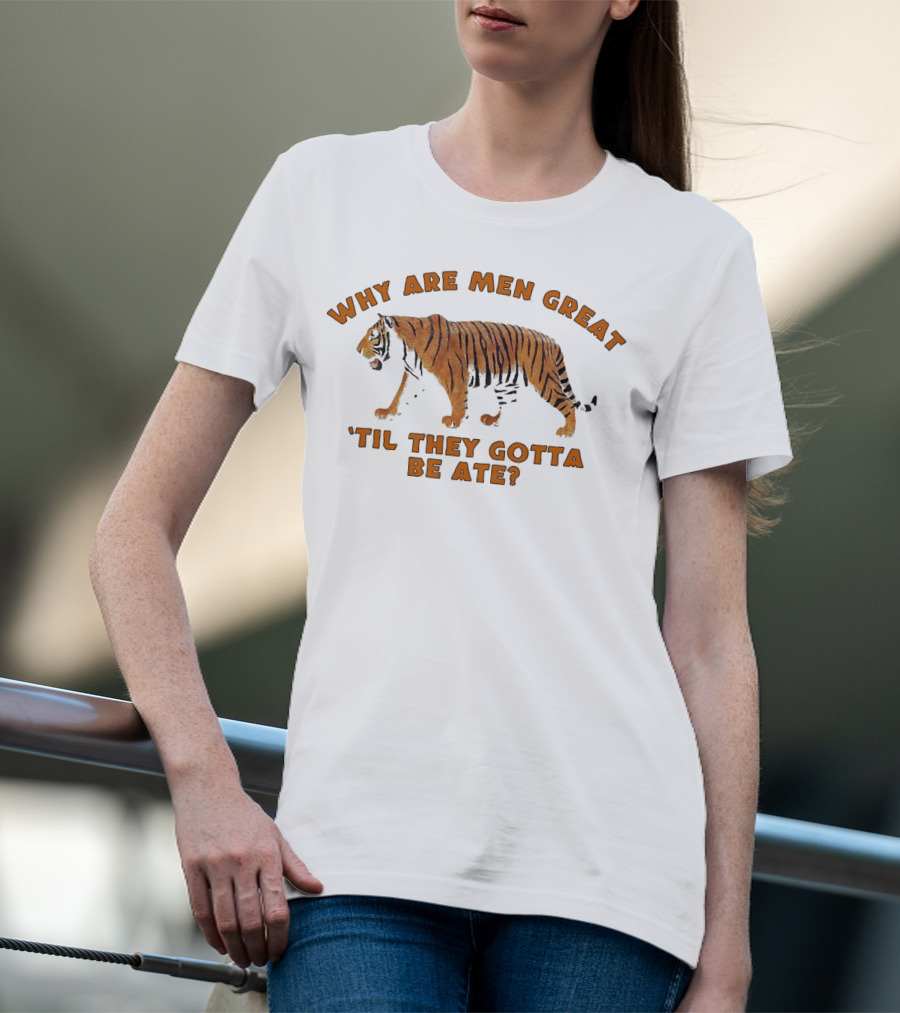 Why Are Men Great 'Til They Gotta Be Ate Tiger T-Shirt