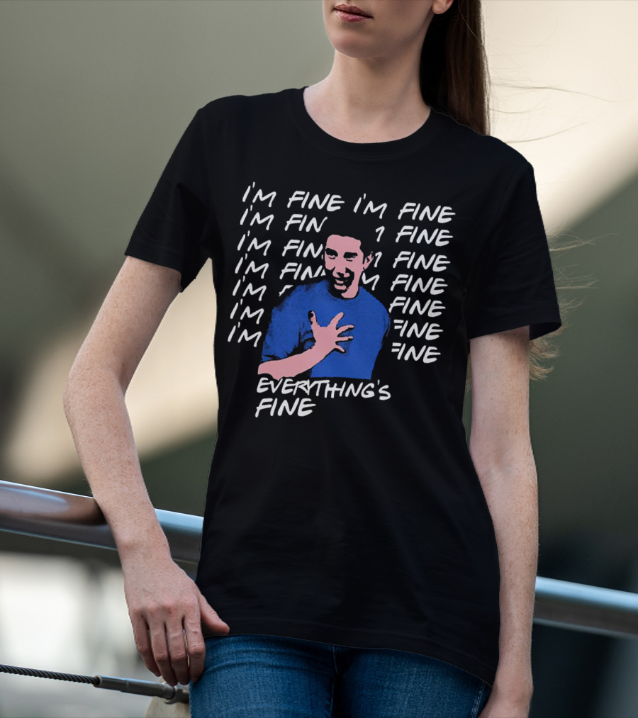 I'm Fine I'm Fine I'm Fine Everything's Fine Ross Geller T-Shirt