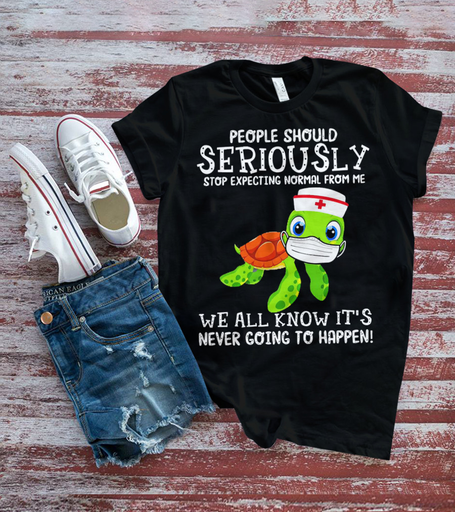 People Should Seriously Stop Expecting Normal Turtle Nurse We All Know It's Never Going To Happen T-Shirt