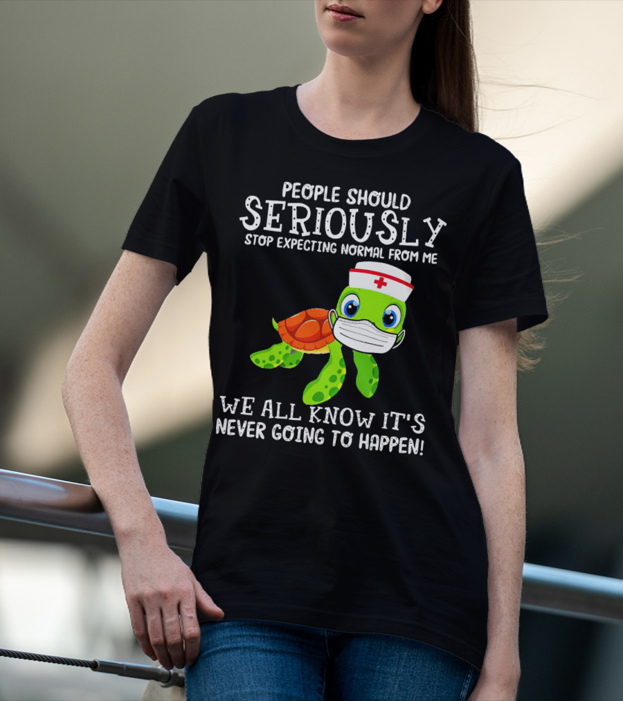 People Should Seriously Stop Expecting Normal Turtle Nurse We All Know It's Never Going To Happen T-Shirt