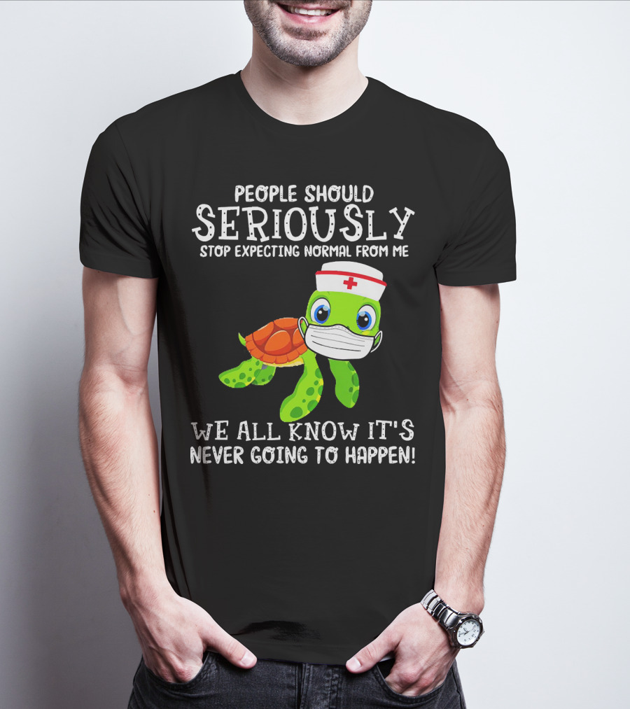 People Should Seriously Stop Expecting Normal Turtle Nurse We All Know It's Never Going To Happen T-Shirt