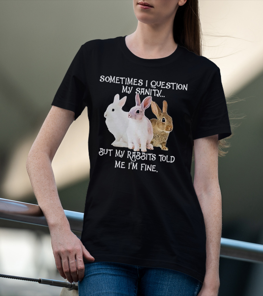 Sometimes I Question My Sanity But My Rabbits Told Me I'm Fine Rabbits T-Shirt