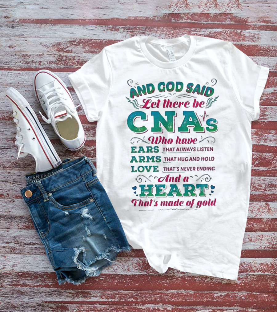 And God Said Let There Be CNAs Who Have Ears Arms Love And A Heart That's Made Of Gold T-Shirt
