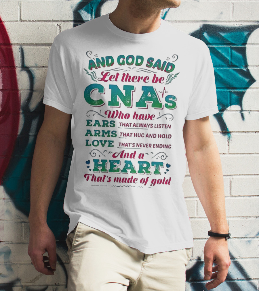 And God Said Let There Be CNAs Who Have Ears Arms Love And A Heart That's Made Of Gold T-Shirt