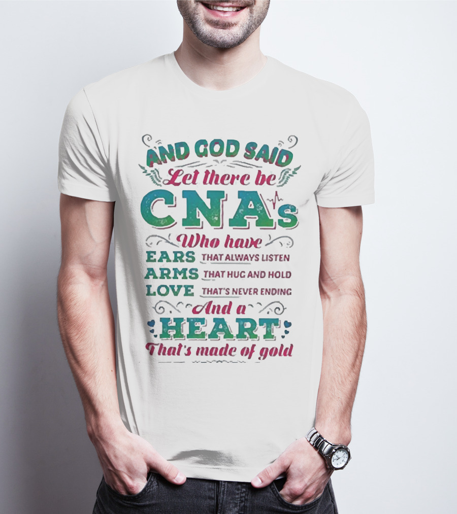 And God Said Let There Be CNAs Who Have Ears Arms Love And A Heart That's Made Of Gold T-Shirt