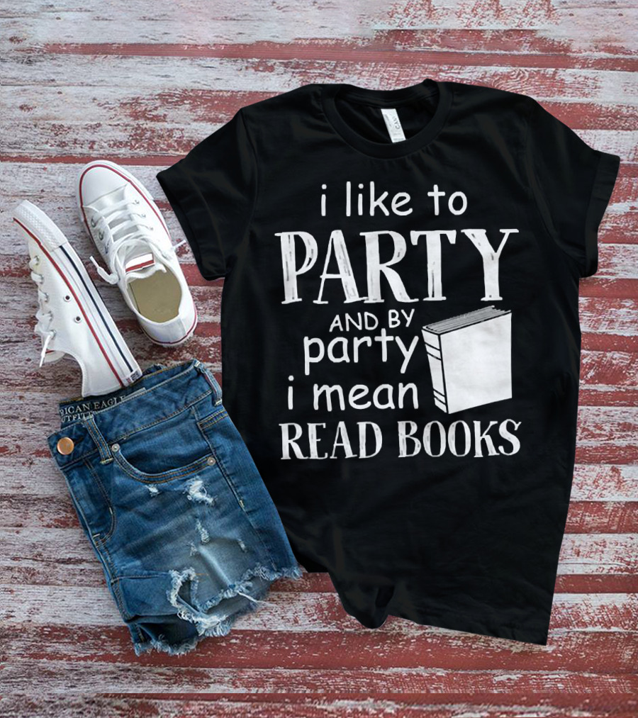 I Like To Party And By Party I Mean Read Books With Book T-Shirt